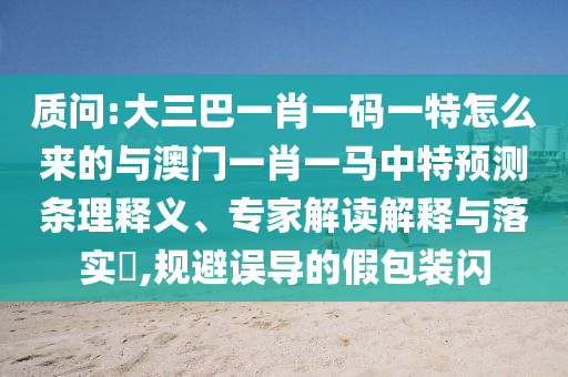 質問:大三巴一肖一碼一特怎么來的與澳門一肖一馬中特預測條理釋義、專家解讀解釋與落實?,規避誤導的假包裝閃