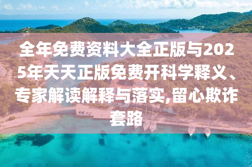 全年免費資料大全正版與2025年天天正版免費開科學(xué)釋義、專家解讀解釋與落實,留心欺詐套路
