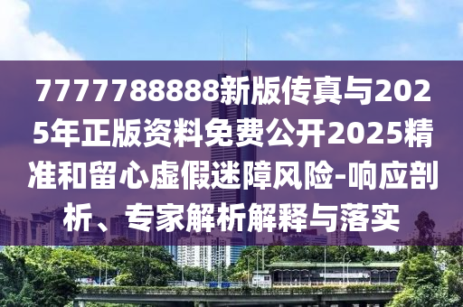 7777788888新版傳真與2025年正版資料免費公開2025精準和留心虛假迷障風險-響應剖析、專家解析解釋與落實
