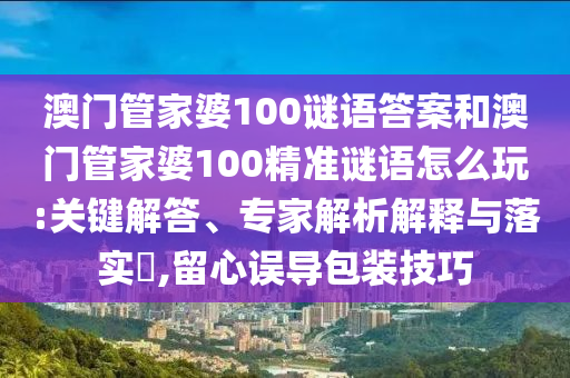 澳門管家婆100謎語答案和澳門管家婆100精準謎語怎么玩:關鍵解答、專家解析解釋與落實?,留心誤導包裝技巧
