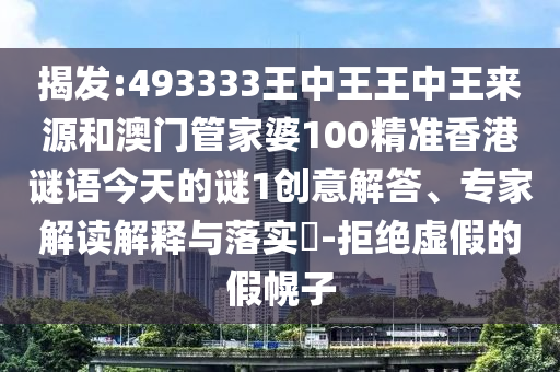 揭發:493333王中王王中王來源和澳門管家婆100精準香港謎語今天的謎1創意解答、專家解讀解釋與落實?-拒絕虛假的假幌子