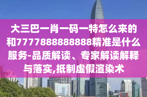 大三巴一肖一碼一特怎么來的和7777888888888精準是什么服務-品質解讀、專家解讀解釋與落實,抵制虛假渲染術