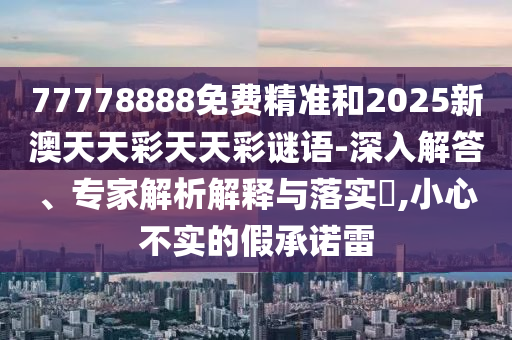 77778888免費精準和2025新澳天天彩天天彩謎語-深入解答、專家解析解釋與落實?,小心不實的假承諾雷