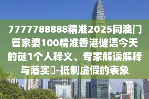 7777788888精準2025同澳門管家婆100精準香港謎語今天的謎1個人釋義、專家解讀解釋與落實?-抵制虛假的表象