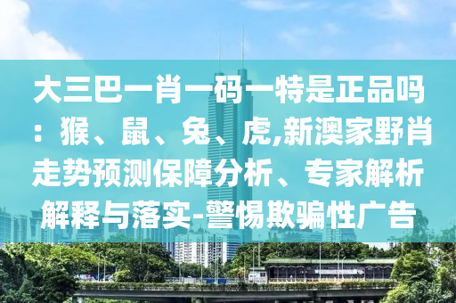 大三巴一肖一碼一特是正品嗎:猴、鼠、兔、虎,新澳家野肖走勢預測保障分析、專家解析解釋與落實-警惕欺騙性廣告