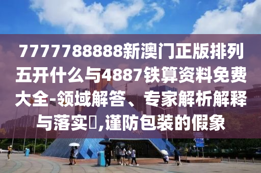 7777788888新澳門正版排列五開什么與4887鐵算資料免費大全-領域解答、專家解析解釋與落實?,謹防包裝的假象