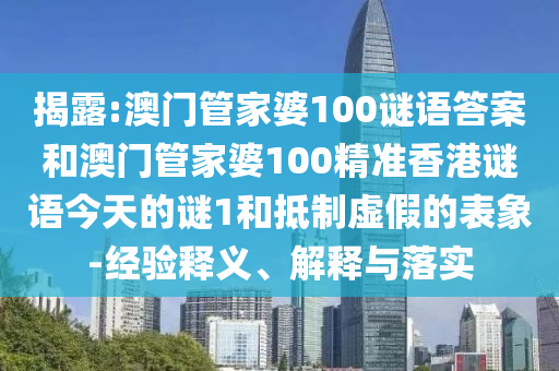 揭露:澳門管家婆100謎語答案和澳門管家婆100精準香港謎語今天的謎1和抵制虛假的表象-經驗釋義、解釋與落實