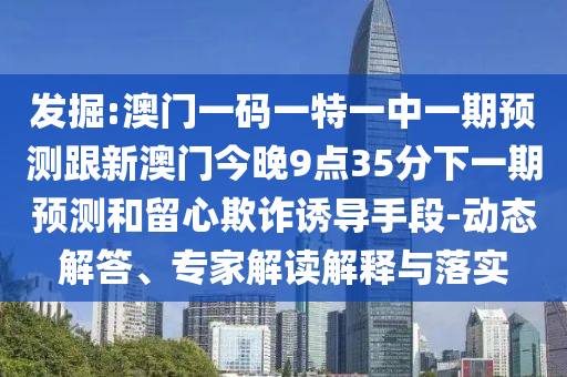 發掘:澳門一碼一特一中一期預測跟新澳門今晚9點35分下一期預測和留心欺詐誘導手段-動態解答、專家解讀解釋與落實