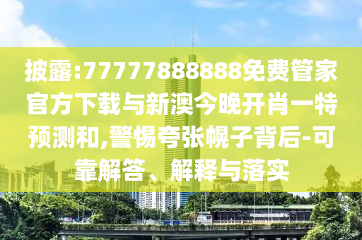 披露:77777888888免費(fèi)管家官方下載與新澳今晚開肖一特預(yù)測和,警惕夸張幌子背后-可靠解答、解釋與落實(shí)