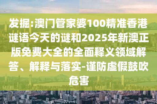 發掘:澳門管家婆100精準香港謎語今天的謎和2025年新澳正版免費大全的全面釋義領域解答、解釋與落實-謹防虛假鼓吹危害