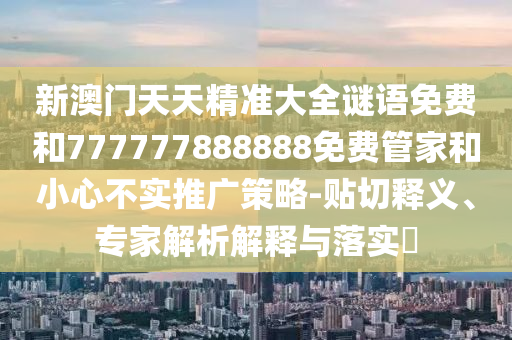 新澳門天天精準(zhǔn)大全謎語免費和777777888888免費管家和小心不實推廣策略-貼切釋義、專家解析解釋與落實?