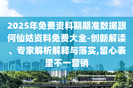 2025年免費資料期期準數據跟何仙姑資料免費大全-創新解讀、專家解析解釋與落實,留心表里不一營銷