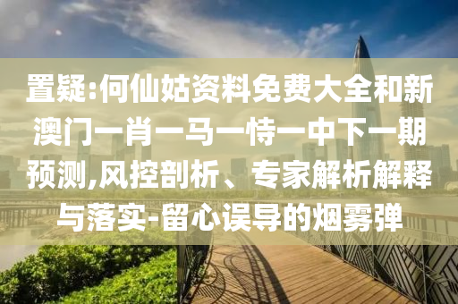 置疑:何仙姑資料免費(fèi)大全和新澳門一肖一馬一恃一中下一期預(yù)測,風(fēng)控剖析、專家解析解釋與落實(shí)-留心誤導(dǎo)的煙霧彈