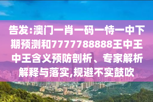 告發(fā):澳門一肖一碼一恃一中下期預(yù)測和7777788888王中王中王含義預(yù)防剖析、專家解析解釋與落實,規(guī)避不實鼓吹