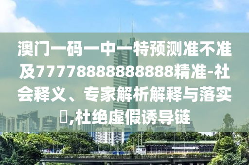 澳門一碼一中一特預(yù)測準(zhǔn)不準(zhǔn)及77778888888888精準(zhǔn)-社會釋義、專家解析解釋與落實?,杜絕虛假誘導(dǎo)鏈