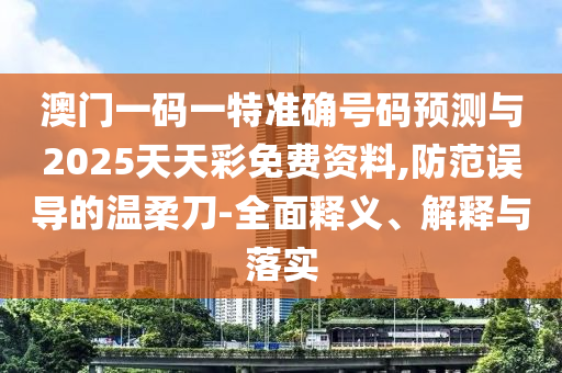 澳門一碼一特準確號碼預測與2025天天彩免費資料,防范誤導的溫柔刀-全面釋義、解釋與落實
