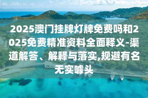 2025澳門(mén)掛牌燈牌免費(fèi)嗎和2025免費(fèi)精準(zhǔn)資料全面釋義-渠道解答、解釋與落實(shí),規(guī)避有名無(wú)實(shí)噱頭