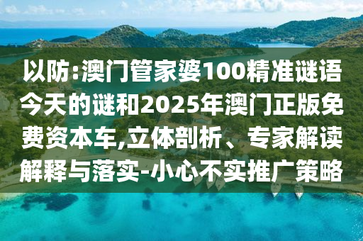 以防:澳門管家婆100精準謎語今天的謎和2025年澳門正版免費資本車,立體剖析、專家解讀解釋與落實-小心不實推廣策略