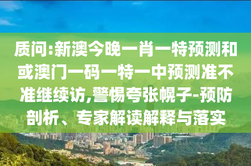 質問:新澳今晚一肖一特預測和或澳門一碼一特一中預測準不準繼續訪,警惕夸張幌子-預防剖析、專家解讀解釋與落實