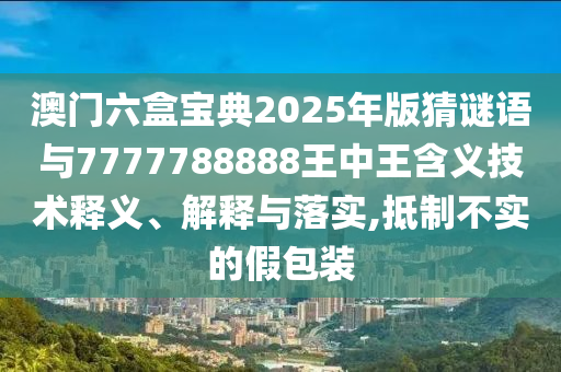 澳門六盒寶典2025年版猜謎語與7777788888王中王含義技術釋義、解釋與落實,抵制不實的假包裝