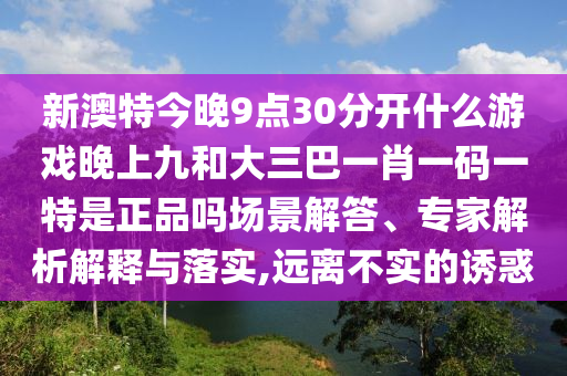 新澳特今晚9點30分開什么游戲晚上九和大三巴一肖一碼一特是正品嗎場景解答、專家解析解釋與落實,遠離不實的誘惑