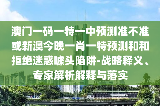澳門一碼一特一中預測準不準或新澳今晚一肖一特預測和和拒絕迷惑噱頭陷阱-戰略釋義、專家解析解釋與落實
