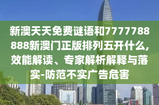 新澳天天免費謎語和7777788888新澳門正版排列五開什么,效能解讀、專家解析解釋與落實-防范不實廣告危害