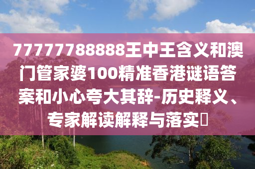 77777788888王中王含義和澳門管家婆100精準香港謎語答案和小心夸大其辭-歷史釋義、專家解讀解釋與落實?