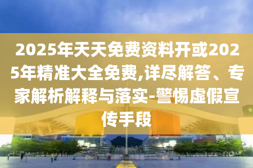 2025年天天免費(fèi)資料開或2025年精準(zhǔn)大全免費(fèi),詳盡解答、專家解析解釋與落實(shí)-警惕虛假宣傳手段