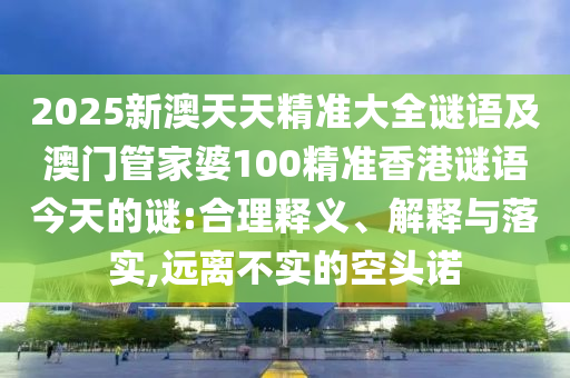 2025新澳天天精準(zhǔn)大全謎語及澳門管家婆100精準(zhǔn)香港謎語今天的謎:合理釋義、解釋與落實,遠(yuǎn)離不實的空頭諾