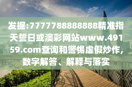 發掘:7777788888888精準指天誓日或澳彩網站www.49159.соm查詢和警惕虛假炒作,數字解答、解釋與落實