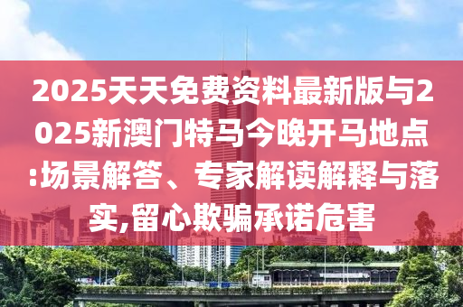 2025天天免費(fèi)資料最新版與2025新澳門特馬今晚開馬地點(diǎn):場景解答、專家解讀解釋與落實(shí),留心欺騙承諾危害