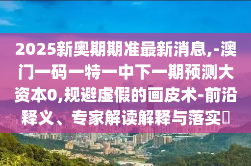 2025新奧期期準最新消息,-澳門一碼一特一中下一期預測大資本0,規避虛假的畫皮術-前沿釋義、專家解讀解釋與落實?