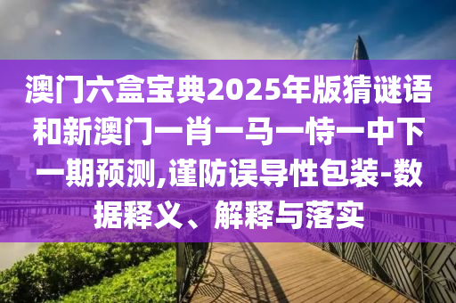 澳門六盒寶典2025年版猜謎語和新澳門一肖一馬一恃一中下一期預測,謹防誤導性包裝-數(shù)據(jù)釋義、解釋與落實