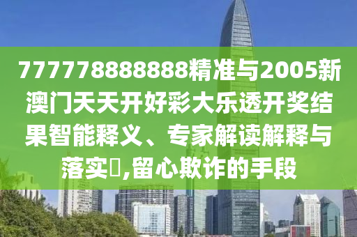 777778888888精準與2005新澳門天天開好彩大樂透開獎結果智能釋義、專家解讀解釋與落實?,留心欺詐的手段