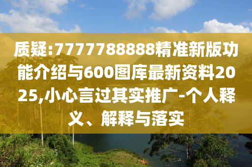 質疑:7777788888精準新版功能介紹與600圖庫最新資料2025,小心言過其實推廣-個人釋義、解釋與落實