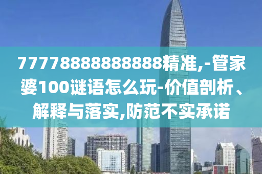 77778888888888精準(zhǔn),-管家婆100謎語怎么玩-價值剖析、解釋與落實,防范不實承諾