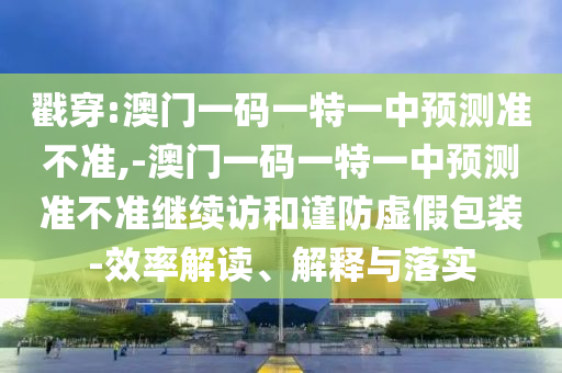 戳穿:澳門一碼一特一中預測準不準,-澳門一碼一特一中預測準不準繼續訪和謹防虛假包裝-效率解讀、解釋與落實