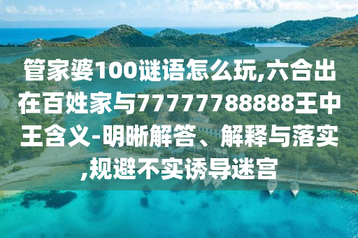 管家婆100謎語(yǔ)怎么玩,六合出在百姓家與77777788888王中王含義-明晰解答、解釋與落實(shí),規(guī)避不實(shí)誘導(dǎo)迷宮
