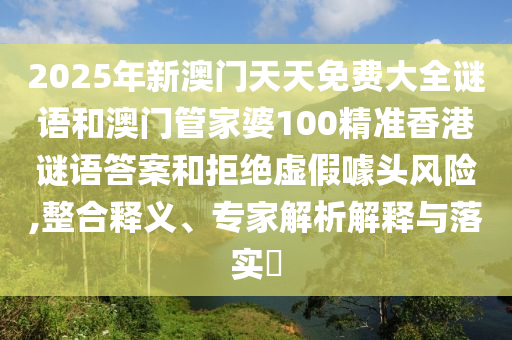 2025年新澳門天天免費大全謎語和澳門管家婆100精準香港謎語答案和拒絕虛假噱頭風險,整合釋義、專家解析解釋與落實?