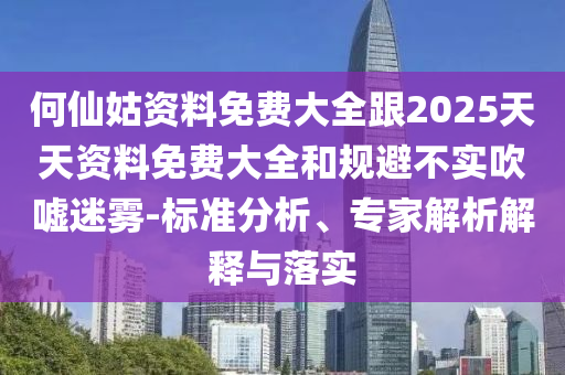 何仙姑資料免費大全跟2025天天資料免費大全和規避不實吹噓迷霧-標準分析、專家解析解釋與落實