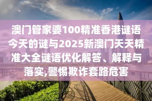澳門管家婆100精準香港謎語今天的謎與2025新澳門天天精準大全謎語優化解答、解釋與落實,警惕欺詐套路危害