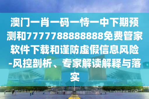 澳門一肖一碼一恃一中下期預測和7777788888888免費管家軟件下載和謹防虛假信息風險-風控剖析、專家解讀解釋與落實