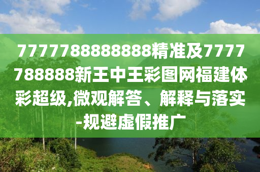 7777788888888精準及7777788888新王中王彩圖網福建體彩超級,微觀解答、解釋與落實-規避虛假推廣
