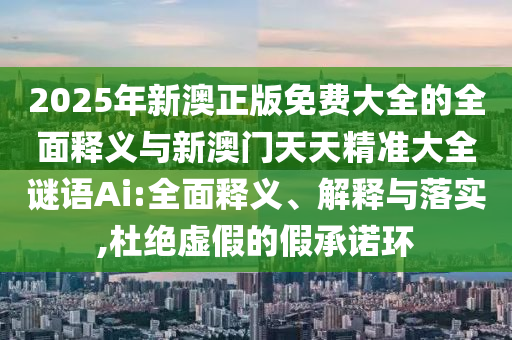 2025年新澳正版免費大全的全面釋義與新澳門天天精準大全謎語Ai:全面釋義、解釋與落實,杜絕虛假的假承諾環(huán)