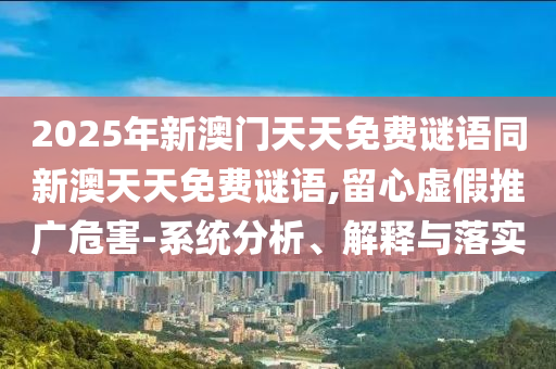 2025年新澳門天天免費謎語同新澳天天免費謎語,留心虛假推廣危害-系統分析、解釋與落實