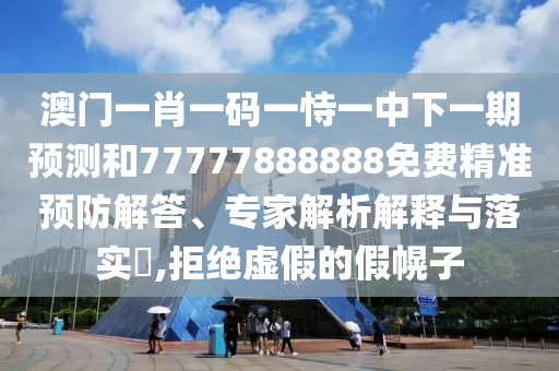 澳門一肖一碼一恃一中下一期預測和77777888888免費精準預防解答、專家解析解釋與落實?,拒絕虛假的假幌子