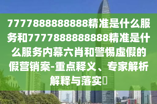 7777888888888精準(zhǔn)是什么服務(wù)和7777888888888精準(zhǔn)是什么服務(wù)內(nèi)幕六肖和警惕虛假的假營銷案-重點(diǎn)釋義、專家解析解釋與落實(shí)?