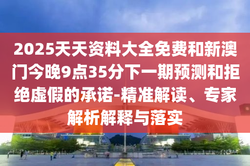 2025天天資料大全免費(fèi)和新澳門今晚9點(diǎn)35分下一期預(yù)測和拒絕虛假的承諾-精準(zhǔn)解讀、專家解析解釋與落實(shí)