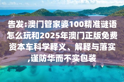 告發(fā):澳門管家婆100精準(zhǔn)謎語怎么玩和2025年澳門正版免費資本車科學(xué)釋義、解釋與落實,謹(jǐn)防華而不實包裝